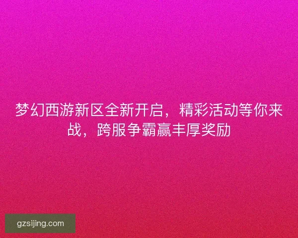梦幻西游新区全新开启，精彩活动等你来战，跨服争霸赢丰厚奖励