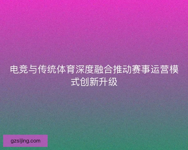 电竞与传统体育深度融合推动赛事运营模式创新升级