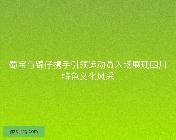 蜀宝与锦仔携手引领运动员入场展现四川特色文化风采