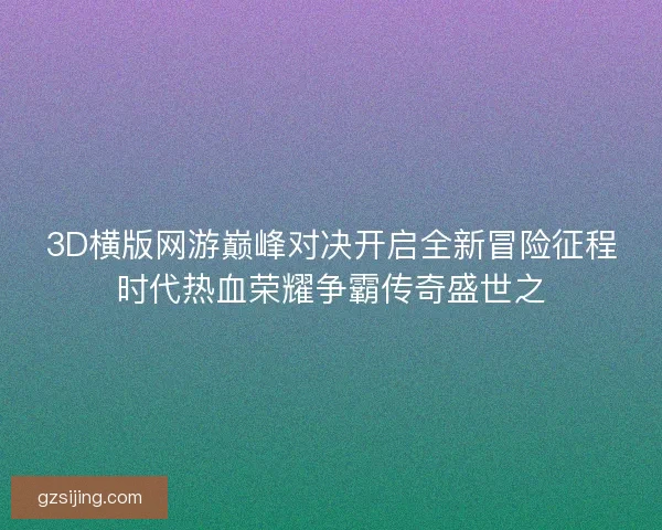 3D横版网游巅峰对决开启全新冒险征程时代热血荣耀争霸传奇盛世之