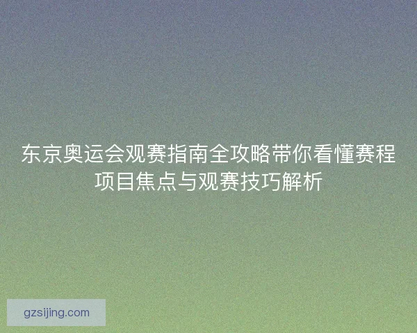 东京奥运会观赛指南全攻略带你看懂赛程项目焦点与观赛技巧解析